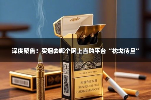 深度聚焦！买烟去哪个网上直购平台“枕戈待旦”