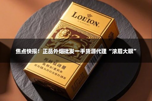 焦点快报！正品外烟批发一手货源代理“浓眉大眼”