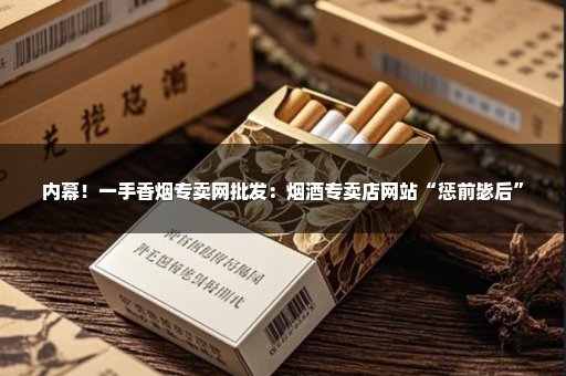内幕！一手香烟专卖网批发：烟酒专卖店网站“惩前毖后”