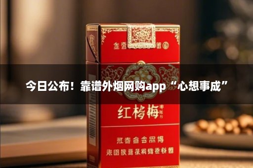 今日公布！靠谱外烟网购app“心想事成”