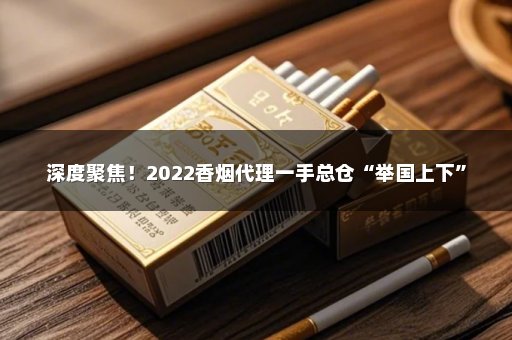 深度聚焦！2022香烟代理一手总仓“举国上下”