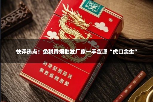 快评热点！免税香烟批发厂家一手货源“虎口余生”